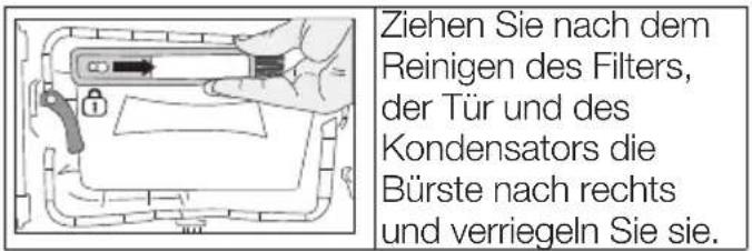 Ziehen Sie nach dem Reinigen des Filters, der Tür und des Kondensators die Bürste nach rechts und verriegeln Sie sie.
