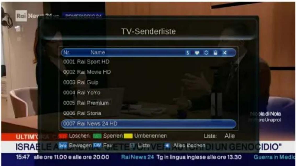 TV-Senderliste Nr. Name 0001 Rai Sport HD 0002 Rai Movie HD 0003 Rai Gulp 0004 Rai YoYo 0005 Rai Premium 0006 Rai Storia 0007 Rai News 24 HD ULTIM'GRA C Leschen Sperren Umberennen Liste: Alle Info Bewegen FAV Fav Liste Alles löschen ISRAE LE A TIGLI ELE ALLE ORE 15:47 alle ore 11.00 e alle ore 20.00 Rai News 24 Tg in lingua inglese alle ore 13.30 Guerra in Medio