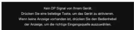 Kein DP Signal von Ihrem Gerät. Drücken Sie eine beliebige Taste, um das Gerät zu aktivieren. Wenn keine Anzeige vorhanden ist, drücken Sie den Bedienhebel der Anzeige, um die richtige Eingangsquelle auszuwählen.