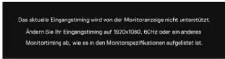 Das aktuelle Eingangstiming wird von der Monitoranzeige nicht unterstützt. Ändern Sie Ihr Eingangstiming auf 1920x1080, 60Hz oder ein anderes Monitortiming ab, wie es in den Monitorspezifikationen aufgelistet ist.