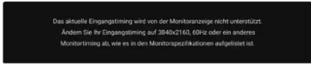 Das aktuelle Eingangstiming wird von der Monitoranzeige nicht unterstützt. Ändem Sie Ihr Eingangstiming auf 3840x2160, 60Hz oder ein anderes Monitortiming ab, wie es in den Monitorspezifikationen aufgelistet ist.