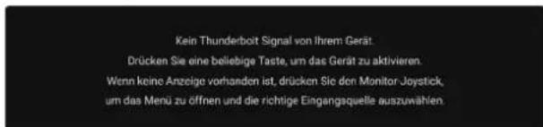 Kein Thunderbolt Signal von Ihrem Gerät. Drücken Sie eine beliebige Taste, um das Gerät zu aktivieren. Wenn keine Anzeige vorhanden ist, drücken Sie den Monitor Joystick, um das Menü zu offnen und die richtige Eingangsquelle auszuwählen.