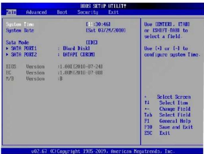 BIOS SETUP UTILITY Main Advanced Boot Security Exit System Time [11:30:46] System Date [Sat 07/24/2010] Sata Mode IDEI ► SATA PORT1 : Hard Disk1 ► SATA PORT2 : IATAPI CDRIM BIOS Version :1.001[2010-07-24] EC Version :1.001[2010-07-08] M/B Version :B Use [ENTER], [TAB] or ISHIFT-TABI to select a field. Use [•] or [-] to configure system Time. Select Screen f1 Select Item Change Field Tab Select Field F1 General Help F10 Save and Exit ESC Exit v02.67 (C)Copyright 1985-2009, American Megatrends, Inc.