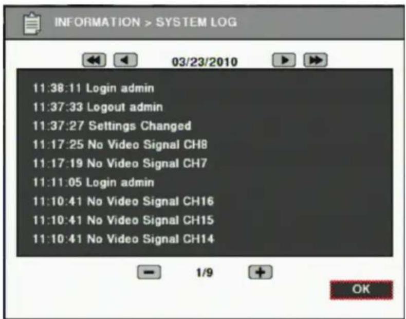 INFORMATION > SYSTEM LOG 11:38:11 Login admin 11:37:33 Logout admin 11:37:27 Settings Changed 11:17:25 No Video Signal CH8 11:17:19 No Video Signal CH7 11:11:05 Login admin 11:10:41 No Video Signal CH16 11:10:41 No Video Signal CH15 11:10:41 No Video Signal CH14 - 1/9 + OK