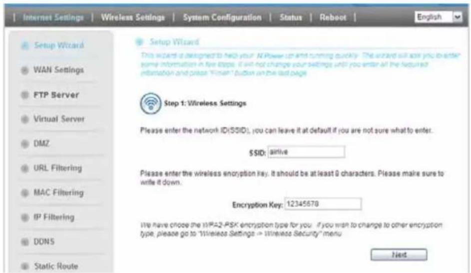 Internet Settings | Wireless Settings | System Configuration | Status | Reboot | English Setup Wizard This wizard is designed to help your N Power up and running quickly. The wizard will ask you to enter some information in five steps. It will not change your settings until you enter all the required information and please "Finish" button on the last page. Step 1: Wireless Settings Please enter the network ID(SSID): you can leave it at default if you are not sure what to enter. SSID: arrive Please enter the wireless encryption key. It should be at least 9 characters. Please make sure to write it down. Encryption Key: 12345678 We have chosen the xHPA2-PSK encryption type for you. If you wish to change to other encryption type, please go to "Wireless Settings" > "Wireless Security" menu Next