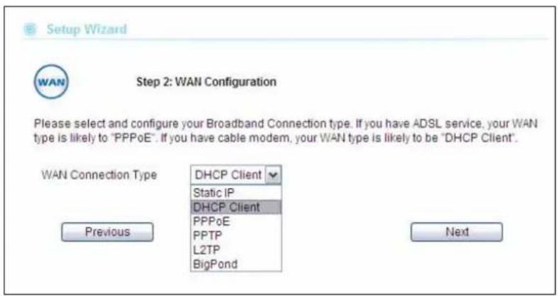 Setup Wizard Step 2: WAN Configuration Please select and configure your Broadband Connection type. If you have ADSL service, your WAN type is likely to "PPPoE". If you have cable modem, your WAN type is likely to be "DHCP Client". WAN Connection Type Previous DHCP Client Static IP DHCP Client PPPoE PPTP L2TP BigPond Next