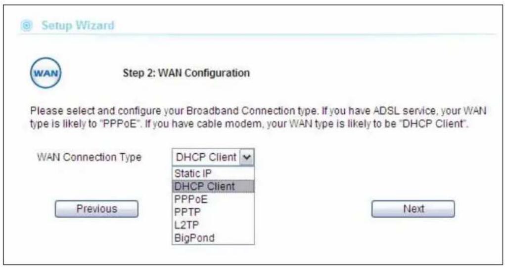 Setup Wizard Step 2: WAN Configuration Please select and configure your Broadband Connection type. If you have ADSL service, your WAN type is likely to "PPPoE". If you have cable modem, your WAN type is likely to be "DHCP Client". WAN Connection Type DHCP Client Static IP DHCP Client PPPoE PPTP L2TP BigPond Previous Next