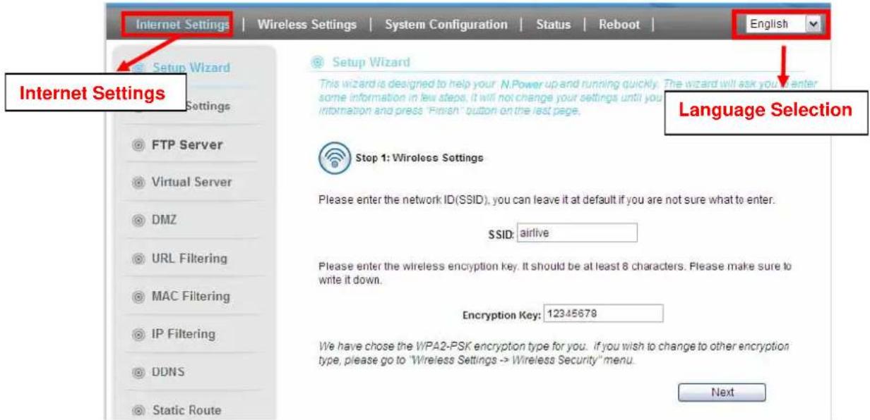 Internet Settings | Wireless Settings | System Configuration | Status | Reboot | English Setup Wizard This wizard is designed to help your N.Power up and running quickly. The wizard will ask you to enter some information in few steps. It will not change your settings until you are not sure what to enter information and press "Finish" button on the last page. Internet Settings FTP Server Virtual Server DMZ URL Filtering MAC Filtering IP Filtering DDNS Static Route Language Selection Step 1: Wireless Settings Please enter the network ID(SSID), you can leave it at default if you are not sure what to enter. SSID: airlive Please enter the wireless encryption key. It should be at least 8 characters. Please make sure to write it down. Encryption Key: 12345678 We have chose the WPA2-PSK encryption type for you. If you wish to change to other encryption type, please go to "Wireless Settings -> Wireless Security" menu. Next