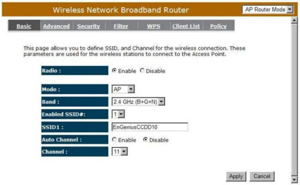 Wireless Network Broadband Router Basic Advanced Security Filter WPS Client List Policy AP Router Mode This page allows you to define SSID, and Channel for the wireless connection. These parameters are used for the wireless stations to connect to the Access Point. Radio : Enable Disable Mode : AP Band : 2.4 GHz (B+G+N) Enabled SSID#: 1 SSID1 : EnGeniusCCDD10 Auto Channel : Enable Disable Channel : 11 Apply Cancel