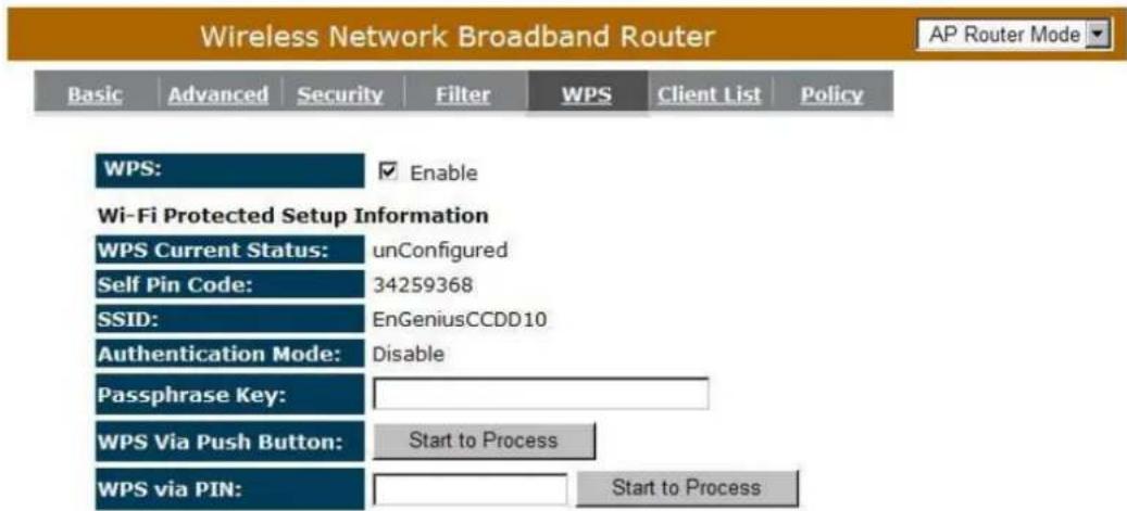 Wireless Network Broadband Router Basic Advanced Security Filter WPS Client List Policy WPS: Enable Wi-Fi Protected Setup Information WPS Current Status: unConfigured Self Pin Code: 34259368 SSID: EnGeniusCCDD10 Authentication Mode: Disable Passphrase Key: WPS Via Push Button: Start to Process WPS via PIN: Start to Process AP Router Mode