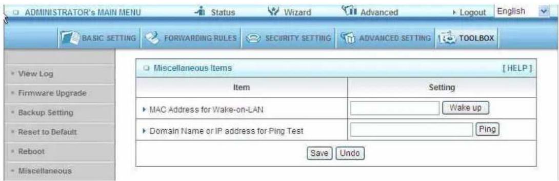 ADMINISTRATOR's MAIN MENU Status Wizard Advanced Logout English BASIC SETTING FORWARDING RULES SECURITY SETTING ADVANCED SETTING TOOLBOX View Log Firmware Upgrade Backup Setting Reset to Default Reboot Miscellaneous Miscellaneous Items [HELP] Item Setting MAC Address for Wake-on-LAN Wake up Domain Name or IP address for Ping Test Ping Save Undo