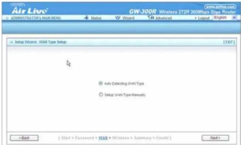 Air Live® GW-300R Wireless ZT2R 300Mbps Giga Router www.airlive.com ADMINISTRATOR'S MAIN MENU Status Wizard Advanced Logout English Setup Wizard - WAN Type Setup [EXIT] Auto Defecting WAN Type Setup WAN Type Manualsly < Back [ Start > Password + WAN > Wireless > Summary > Flight? ] Next >