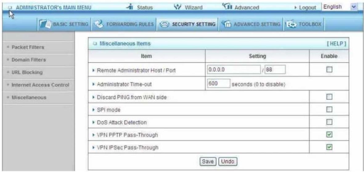 ADMINISTRATOR'S MAIN MENU Status Wizard Advanced Logout English BASIC SETTING FORWARDING RULES SECURITY SETTING ADVANCED SETTING TOOLBOX Packet Filters Domain Filters URL Blocking Internet Access Control Miscellaneous Miscellaneous Items [HELP] Item Setting Enable ► Remote Administrator Host / Port 0.0.0.0 / 88 ► Administrator Time-out 600 seconds (0 to disable) ► Discard PING from WAN side ► SPI mode ► DoS Attack Detection ► VPN PPTP Pass-Through ► VPN IPSec Pass-Through Save Undo