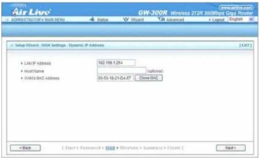 Air Live GW-300R Wireless 272R 300Mbps Giga Router ADMINISTRATOR'S MAIN MENU Status Wizard Advanced Logext English Setup Wizard - WAN Settings - Dynamic IP Address [EXIT] • LAN IP Address 192.168.1.254 Host Name (optional) • WAN's MAC Address 00-50-18-21-D4-67 Close MAC < Back { Start > Password > WAN > Wireless > Summary > Finan: { Next >