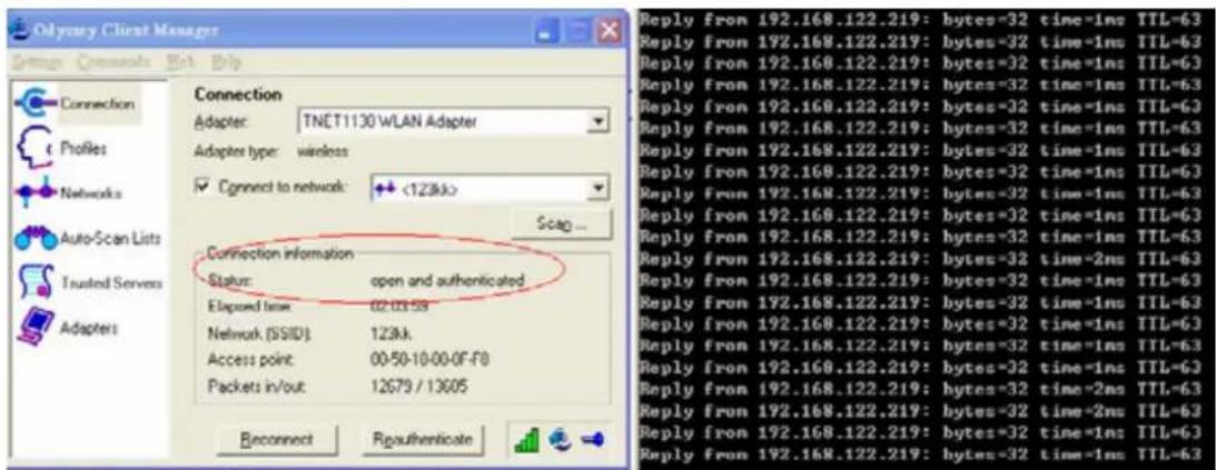 Odynergy Client Manager Group: Connects: Init Bip Connection Adapter: TNET1130 WLAN Adapter Adapters type: wireless Connect to network: <123k> Snap ... Connection information Status: open and authenticated Elapsed time: 02-03-58 Network (SSID) 123k. Access point: 00-50-10-00-0F-F0 Packets in/out: 12679 / 13605 Reconnect Rpathenticate Reply from 192.168.122.219: bytes=32 time=1ns TTL=63 Reply from 192.168.122.219: bytes=32 time=1ns TTL=63 Reply from 192.168.122.219: bytes=32 time=1ns TTL=63 Reply from 192.168.122.219: bytes=32 time=1ns TTL=63 Reply from TTL=63 Reply from 192.168.122.219: bytes=32 time=1ns TTL=63 Reply from 192.168.122.219: bytes=32 time=1ns TTL=63 Reply from 192.168.122.219: bytes=32 time=1ns TTL=63Reply from 192.168.122.219: bytes=32 time=1ns TTL=63 Reply from 192.168.122.219: bytes=32 time=1ns TTL=63 Reply from 192.168.122.219: bytes=32 time=1ns TTL=63 Reply from 200.00-00-00-00-00-00-00-00-00-00-00-00-00-00-00-00-00-00-00-00-00-00-00-00-00-00-00-00-00-00-00-00-00-00-63 Reply from 192.168.122.219: bytes=32 time=1ns TTL=63 Reply from 192.168.122.219: bytes=32 time=1ns TTL=63 Reply from 192.168.122.219: bytes=32 time=1ns TTL=63 Reply from 192.168.122.219: bytes=32 time=1ns TTL=63 Reply from 192.168.122.219: bytes=32 time=1ns TTL=63 Reply from 192.168.122.219: bytes=32 time=1ns TTL=63 Reply from 147.77/77/77/77/77/77/77/77/77/77/77/77/77/77/77/77/77/77/77/77/77/77/77/77/77/77/77/77/77/77/77/77/77/77/