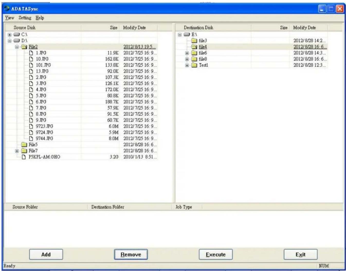 ADATASync View Setting Help Source Disk Size Modify Date CA DA File2 2012/8/13 19:5... 1.JPG 11.9K 2012/7/25 16:9... 10.JPG 162.8K 2012/7/25 16:9... 101.JPG 133.8K 2012/7/25 16:9... 13.JPG 92.0K 2012/7/25 16:9... 2.JPG 107.3K 2012/7/25 16:9... 3.JPG 126.1K 2012/7/25 16:9... 4.JPG 172.0K 2012/7/25 16:9... 5.JPG 80.8K 2012/7/25 16:9... 6.JPG 188.7K 2012/7/25 16:9... 7.JPG 57.9K 2012/7/25 16:9... 8.JPG 91.5K 2012/7/25 16:9... 9.JPG 60.7K 2012/7/25 16:9... 9723.JPG 6.0M 2012/7/25 16:9... 9724.JPG 5.9M 2012/7/25 16:9... 9744.JPG 8.0M 2012/7/25 16:9... File5 2012/8/28 16:6... File7 2012/8/28 16:6... P5KPL-AM.GHO 3.2G 2010/1/13 8:51... Destination Disk Size Modify Date EA file3 2012/8/28 14:2... file4 2012/8/28 16:6... file6 2012/8/28 14:3... file8 2012/8/28 16:6... Test1 2012/8/28 12:3... Source Folder Destination Folder Job Type Add Remove Execute Exit Ready NUM