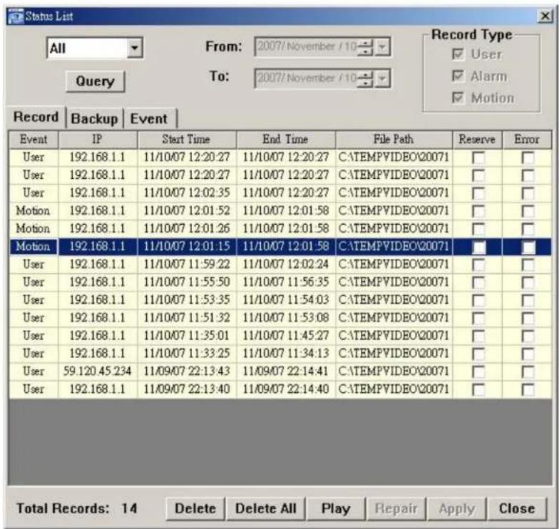 Status List All From: 2007/November /10 Query To: 2007/November /10 Record Type User Alarm Motion Record | Backup | Event | Event IP Start Time End Time File Path Reserve Error User 192.168.1.1 11/10/07 12:20:27 11/10/07 12:20:27 C:\ATEMPVIDEO\20071 □ □ User 192.168.1.1 11/10/07 12:20:27 11/10/07 12…