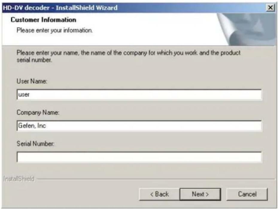 HD-DV decoder - InstallShield Wizard Customer Information Please enter your information. Please enter your name, the name of the company for which you work and the product serial number. User Name: user Company Name: Gefen, Inc Serial Number: InstallShield < Back Next > Cancel