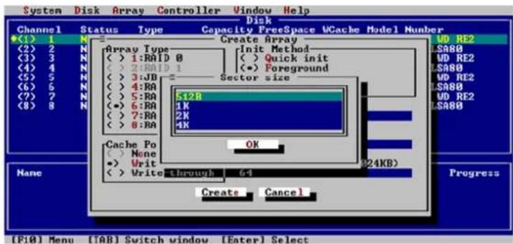 System Disk Array Controller Window Help Channel Status Type Capacity FreeSpace UCache Model Number (1) 1 N (2) 2 N (3) 3 N (4) 4 N (5) 5 N (6) 6 N (7) 7 N (8) 8 N Array Type ( ) 1:RAID 0 ( ) 2:RAID 1 ( ) 3:JB ( ) 4:RA ( ) 5:RA (•) 6:RA ( ) 7:RA ( ) 8:RA Create Array Init Method ( ) Quick init (•) Foreground Sector size S12B 1K 2K 4K Cache Po ( ) None •> Writ ( ) Write through 64 (24KB) OK Create Cancel None Progress [F10] Menu [TAB] Switch window [Enter] Select