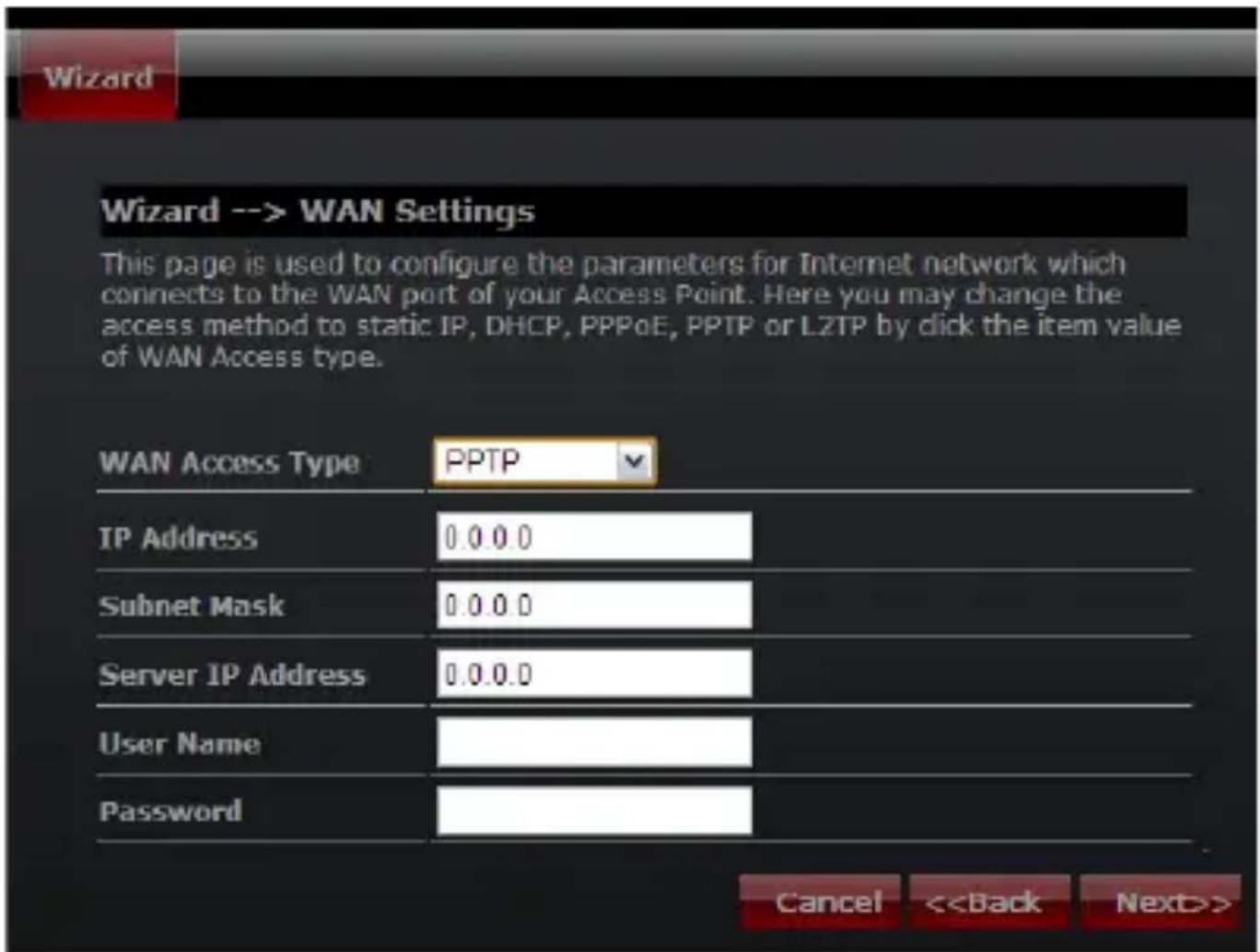 Wizard --> WAN Settings This page is used to configure the parameters for Internet network which connects to the WAN port of your Access Point. Here you may change the access method to static IP, DHCP, PPPoE, PPTP or LZTP by click the item value of WAN Access type. WAN Access Type PPTP IP Address 0.0.0.0 Subnet Mask 0.0.0.0 Server IP Address 0.0.0.0 User Name Password Cancel <