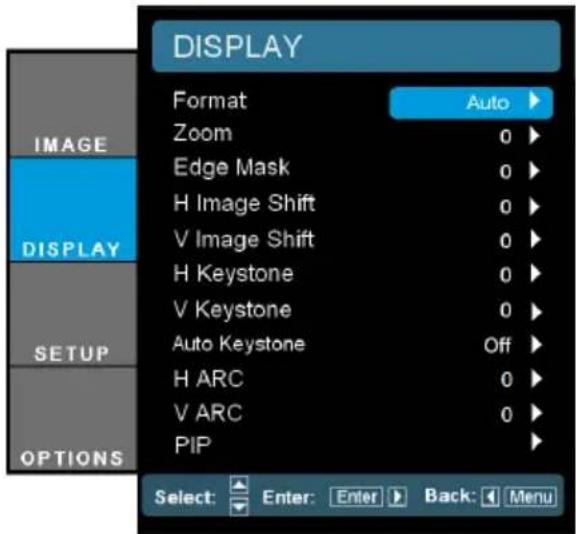 DISPLAY Format Auto Zoom 0 Edge Mask 0 H Image Shift 0 V Image Shift 0 H Keystone 0 V Keystone 0 Auto Keystone Off H ARC 0 V ARC 0 PIP SELECT: Enter: Enter Back: Menu