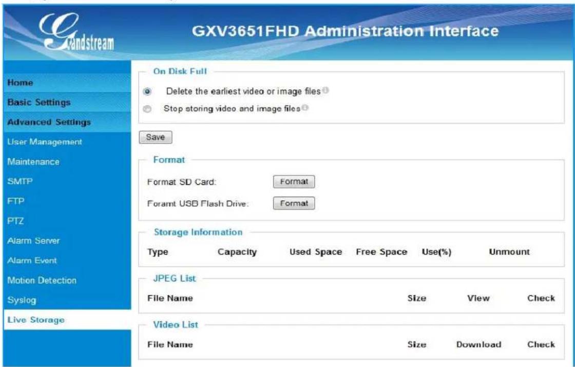 GXV3651FHD Administration Interface Home Basic Settings Advanced Settings User Management Maintenance SMTP FTP PTZ Alarm Server Alarm Event Motion Detection Syslog Live Storage On Disk Full Delete the earliest video or image files① Stop storing video and image files② Save Format Format SD Card: Format Foramt USB Flash Drive: Format Storage Information Type Capacity Used Space.Free Space Use(%) Unmount JPEG List File Name Size View Check Video List File Name Size Download Check