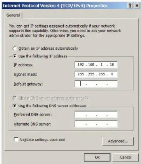 Internet Protocol Version 4 (TCP/IPV4) Properties General You can get IP settings assigned automatically if your network supports this capability. Otherwise, you need to ask your network administrator for the appropriate IP settings. Obtain an IP address automatically Use the following IP address: IP address: 192 . 168 . 1 . 10 Subnet mask: 255 . 255 . 255 . 0 Default gateway: Obtain DNS server address automatically Use the following DNS server addresses: Preferred DNS server: Alternate DNS server: Validate settings upon exit Advanced... OK Cancel