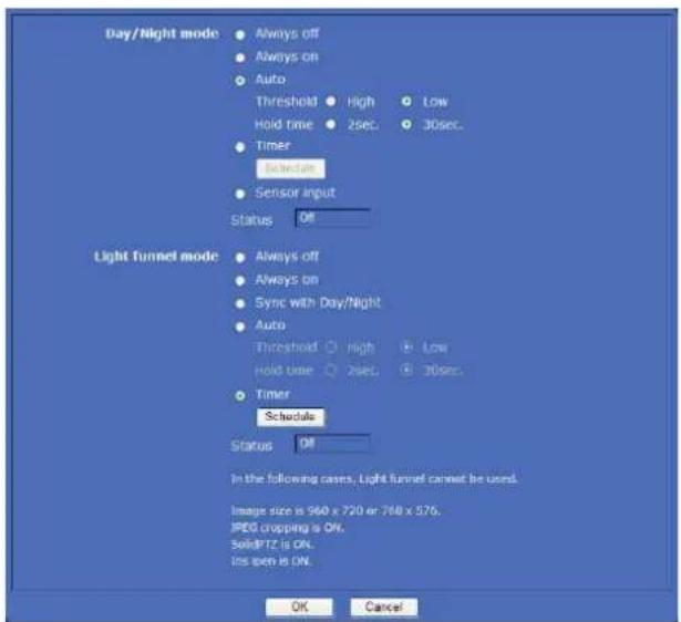 Day/Night mode ● Always off ● Always on ● Auto Threshold ● High ● Low Hold time ● 2sec. ● 30sec. ● Timer Threshold ● Sensor input Status Off Light tunnel mode ● Always off ● Always on ● Sync with Day/Night ● Auto Threshold ○ high ● Low Hold time ○ 2sec. ● 30sec. ● Timer Schedule Status Off In the following cases, Light tunnel cannot be used. Image size is 960 x 720 or 768 x 576. JPEG cropping is ON. SOLIPTZ is ON. Ins turn is ON. OK Cancel