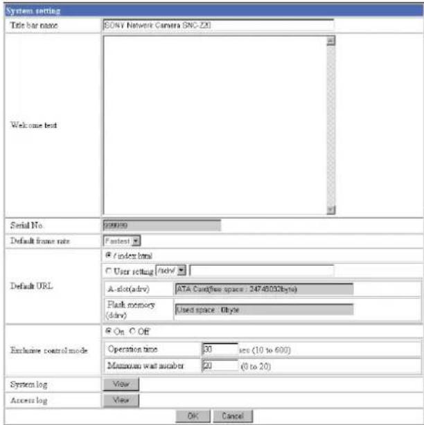 System setting Title bar name: SONY Network Camera (SNC-ZM) Welcome text Serial No. 200000 Default frame rate: Posttest Default URL / index.html User setting / adv A slot (adv) ATA Cast(free space : 24749032byte) Flash memory (dav) Used space - Byte Exclusive control mode: On Off Operation time 30 sec (10 to 600) Maximum wait number 20 (0 to 20) System log View Access log View OK Cancel