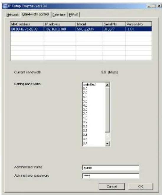 IP Setup Program ver1.34 Network Bondwidth control Date time BPPut MAC address IP address Model Serial No. Varcon No. 08.00-46-7a d5-39 152.168.0100 SNC Z2ON 310277 1.01 Current bandwidth 5.0 (Mbps) Setting bandwidth unlimited 0.0 7.0 6.0 5.0 4.0 3.0 2.0 1.0 0.9 0.8 0.7 0.6 0.5 0.4 Administrator name admin Administrator password ***** Cancel OK