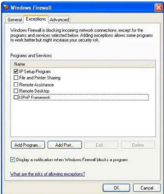 Windows Firewall General Exceptions Advanced Windows Firewall is blocking incoming network connections, except for the programs and services selected below. Adding exceptions allows some programs to work better but might increase your security risk. Programs and Services: Name IP Setup Program File and Printer Sharing Remote Assistance Remote Desktop UPnP Framework Add Program... Add Port... Edit... Delete Display a notification when Windows Firewall blocks a program What are the risks of allowing exceptions? OK Cancel