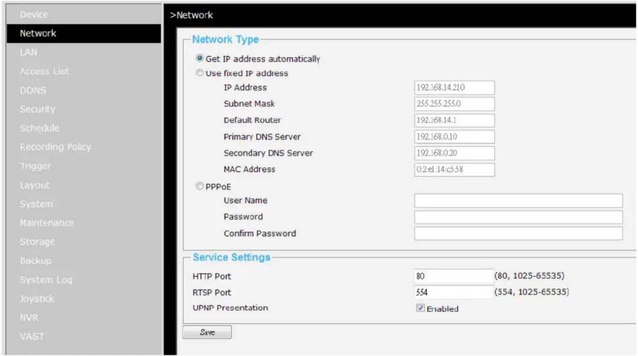 Device Network LAN Access List DDNS Security Schedule Recording Policy Trigger Layout System Maintenance Storage Backup System Log Joystick NVR VAST >Network Network Type Get IP address automatically Use fixed IP address IP Address 192.168.14.210 Subnet Mask 255.255.255.0 Default Router 192.168.14.1 Primary DNS Server 192.168.0.10 Secondary DNS Server 192.168.0.20 MAC Address 0:2.el.14:c5:58 PPPoE User Name Password Confirm Password Service Settings HTTP Port 80 (80, 1025-65535) RTSP Port 554 (554, 1025-65535) UPNP Presentation Enabled Save