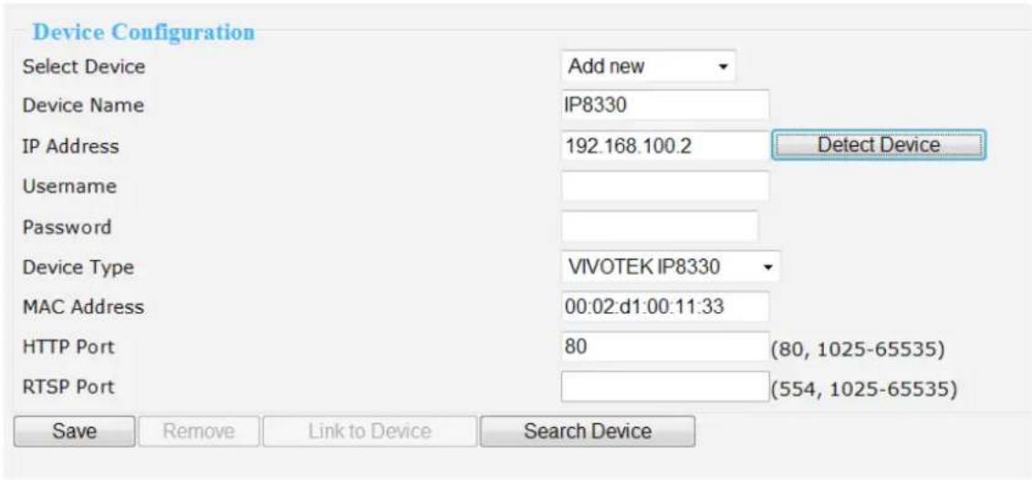 Device Configuration Select Device Add new Device Name IP8330 IP Address 192.168.100.2 Detect Device Username Password Device Type VIVOTEK IP8330 MAC Address 00:02:d1:00:11:33 HTTP Port 80 (80, 1025-65535) RTSP Port (554, 1025-65535) Save Remove Link to Device Search Device