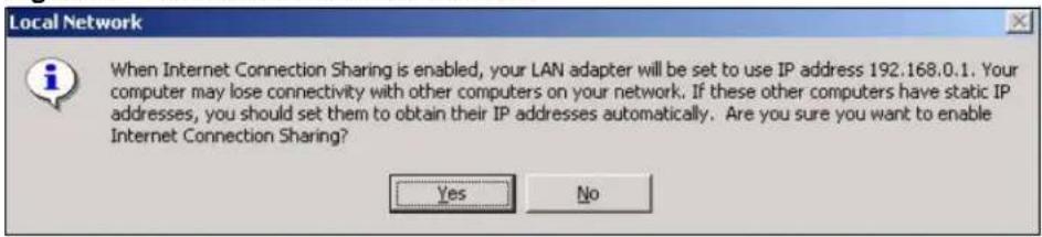 Local Network When Internet Connection Sharing is enabled, your LAN adapter will be set to use IP address 192.168.0.1. Your computer may lose connectivity with other computers on your network. If these other computers have static IP addresses, you should set them to obtain their IP addresses automatically. Are you sure you want to enable Internet Connection Sharing? Yes No