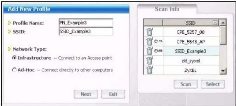 Add New Profile Profile Name: PN_Example3 SSID: SSID_Example3 Network Type: Infrastructure -- Connect to an Access point Ad-Hoc -- Connect directly to other computers Next Exit Scan Info SSID CPE_5257_00 CPE_5548_AP SSID_Example3 zld_zyxel ZyXEL Scan Select