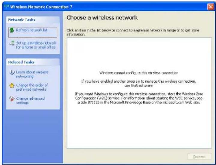 Wireless Network Connection 7 Choose a wireless network Click an item in the list below to connect to a wireless network in range or to get more information. Windows cannot configure this wireless connection If you have enabled another program to manage this wireless connection, use that software. If you want Windows to configure this wireless connection, start the Wireless Zero Configuration (WZC) service. For information about starting the WZC service, see article 871.122 in the Microsoft Knowledge Base on the microsoft.com Web site.