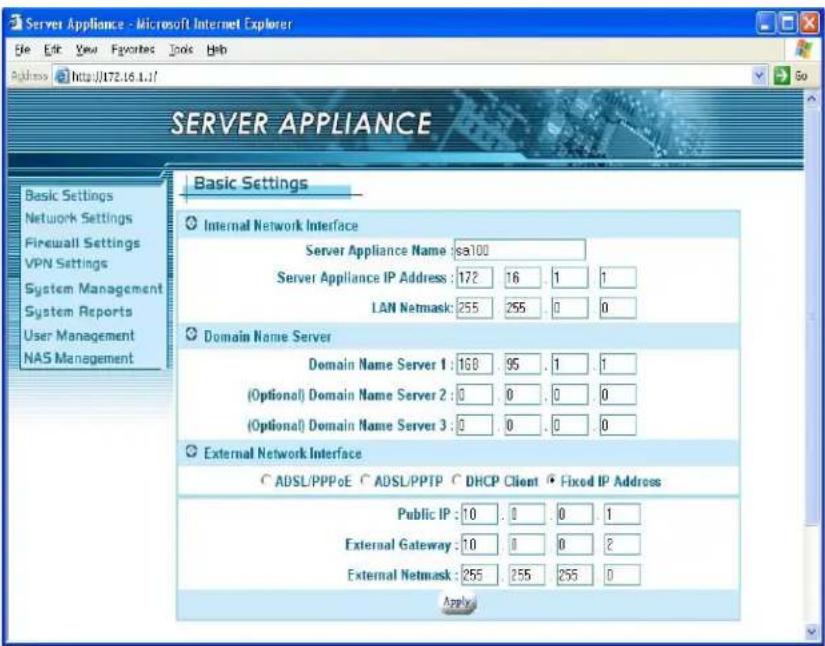 Server Appliance - Microsoft Internet Explorer File Edit View Favorites Tools Help Address http://172.16.1.1/ SERVER APPLIANCE Basic Settings Internal Network Interface Server Appliance Name: s5100 Server Appliance IP Address: 172 16 1 1 LAN Netmask: 255 255 0 0 Domain Name Server Domain Name Server 1: 168 95 .1 .1 (Optional) Domain Name Server 2: 0 0 .0 0 (Optional) Domain Name Server 3: 0 0 .0 0 External Network Interface ADSL/PPPoE ADSL/PPTP DHCP Client Fixed IP Address Public IP: 10 .0 .0 1 External Gateway: 10 .0 0 2 External Netmask: 255 255 255 0 Apply