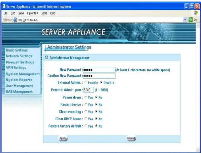 Server Appliance - Microsoft Internet Explorer File Edit View Favorites Tools Help Address http://172.16.1.7/ SERVER APPLIANCE Basic Settings Network Settings Firewall Settings VPN Settings System Management System Reports User Management NAS Management Administrator Settings Administrator Management New Password: ******** (At least 4 characters, no white space) Confirm New Password: ******** External Admin.: ○ Enable ● Disable External Admin. port: 8060 (1 ~ 9000) Power down: ○ Yes ● No Restart device: ○ Yes ● No Clear event log: ○ Yes ● No Clear DHCP lease: ○ Yes ● No Restore factory default: ○ Yes ● No Apply Cancel