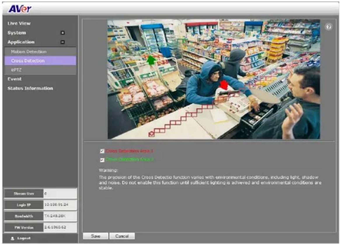 AVer Live View System Application Motion Detection Cross Detection ePTZ Event Status Information Stream User 0 Login TP 10:100.91.24 Bandwidth TX:248.86K FW Version 2.6.1060.62 Logout Cross Detection Area 1 Cross Detection Area 2 Warning: The precision of the Cross Detectio function varies with environmental conditions, including light, shadow and noise. Do not enable this function until sufficient lighting is achieved and environmental conditions are stable. Save Cancel