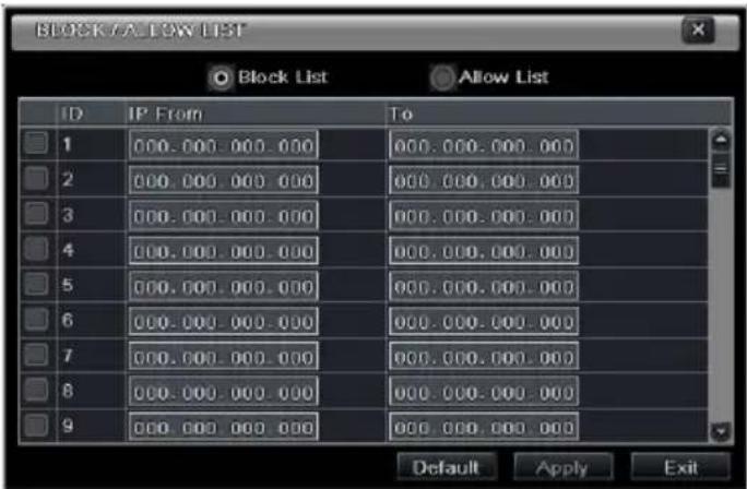 BLOCK CAL LOW LIST Block List Allow List ID IP From To 1 000.000.000.000 000.000.000.000 2 000.000.000.000 000.000.000.000 3 000.000.000.000 000.000.000.000 4 000.000.000.000 000.000.000.000 5 000.000.000.000 000.000.000.000 6 000.000.000.000 000.000.000.000 7 000.000.000.000 000.000.000.000 8 000.000.000.000 000.000.000.000 9 000.000.000.000 666.666.666. Default Apply Exit