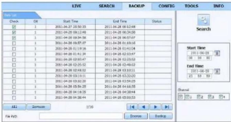 LIVE SEARCH BACKUP CONFIG TOOLS INFO Data List Check CH Start Time End Time Status ✓ 1 2011-04-27 23:50:35 2011-04-28 00:12:48 ✓ 1 2011-04-28 09:12:48 2011-04-28 00:34:58 ✓ 1 2011-04-28 09:34:58 2011-04-28 00:57:07 □ 1 2011-04-28 09:57:07 2011-04-28 01:19:16 □ 1 2011-04-28 01:19:16 2011-04-28 01:41:14 □ 1 2011-04-28 01:41:34 2011-04-28 02:03:47 □ 1 2011-04-28 02:03:47 2011-04-28 02:25:52 □ 1 2011-04-28 02:25:52 2011-04-28 02:49:52 □ 1 2011-04-28 02:49:52 2011-04-28 03:10:11 □ 1 2011-04-28 03:19:11 2011-04-28 03:32:20 □ 1 2011-04-28 03:32:20 2011-04-28 03:54:25 □ 1 2011-04-28 03:54:25 2011-04-28 04:16:35 □ 1 2011-04-28 04:16:35 2011-04-28 04:38:44 □ 1 2011-04-28 04:38:44 2011-04-28 05:09:53 All Impulse 1/16 ▶▶▶▶▶▶▶▶▶▶▶▶▶▶▶▶▶▶▶▶▶▶▶▶▶▶▶▶▶▶▶▶▶▶▶▶▶▶▶▶▶▶▶▶▶▶▶▶▶▶▶▶▶▶▶▶▶▶▶▶▶▶▶▶▶▶▶▶▶▶▶▶▶▶▶▶▶▶▶▶▶▶▶▶▶▶▶▶▶▶▶▶▶▶▶▶▶▶▶▶▶> File Path: Browse Backup