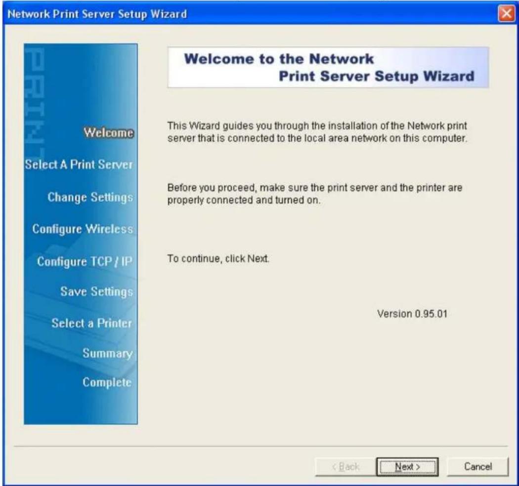 Network Print Server Setup Wizard Welcome to the Network Print Server Setup Wizard This Wizard guides you through the installation of the Network print server that is connected to the local area network on this computer. Before you proceed, make sure the print server and the printer are properly connected and turned on. To continue, click Next. Version 0.95.01 < Back Next > Cancel