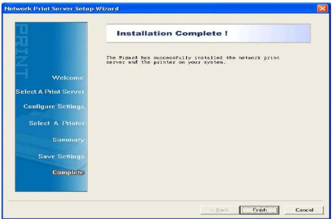 Network Print Server Setup Wizard Installation Complete ! The Wizard has successfully installed the network print server and the printer on your system. Welcome Select A Print Server Configure Settings Select A Printer Summary Save Settings Complete < Back Finish Cancel