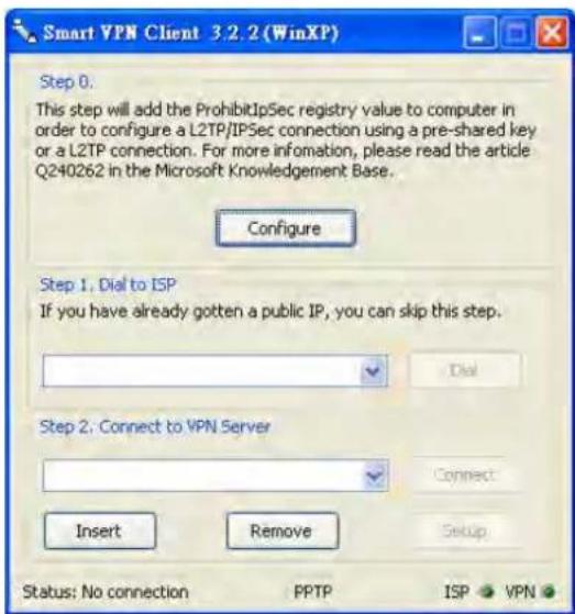 Smart VPN Client 3.2.2 (WinXP) Step 0. This step will add the ProhibitIpSec registry value to computer in order to configure a L2TP/IPSec connection using a pre-shared key or a L2TP connection. For more information, please read the article Q240262 in the Microsoft Knowledgement Base. Configure Step 1, Dial to ISP If you have already gotten a public IP, you can skip this step. Dial Step 2, Connect to VPN Server Connect: Insert Remove Setup Status: No connection PPTP ISP VPN