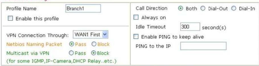 Profile Name Branch1 Enable this profile VPN Connection Through: WAN1 First Netbios Naming Packet Pass Block Multicast via VPN Pass Block (for some IGMP,IF-Camera,DHCP Relay...etc.) Call Direction Both Dial-Out Dial-In Always on Idle Timeout 300 second(s) Enable PING to keep alive PING to the IP