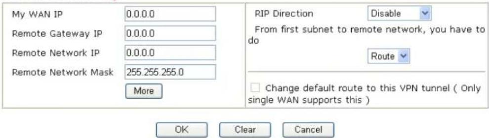 My WAN IP 0.0.0.0 Remote Gateway IP 0.0.0.0 Remote Network IP 0.0.0.0 Remote Network Mask 255.255.255.0 More RIP Direction Disable From first subnet to remote network, you have to do Route Change default route to this VPN tunnel ( Only single WAN supports this ) OK Clear Cancel