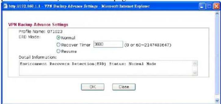 http://102.168 1.1 - VPN Backup Advance Settings - Microsoft Internet Explorer VPN Backup Advance Settings Profile Name: 071023 ERD Mode: Normal Recover Timer 3600 (0 or 60~2147483647) Resume Detail Information: Environment Recovers Detection(ERD) Status: Normal Mode OK Close