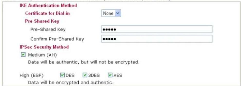 IKE Authentication Method Certificate for Dial-in None Pre-Shared Key Pre-Shared Key Confirm Pre-Shared Key IPSec Security Method ✓ Medium (AH) Data will be authentic, but will not be encrypted. High (ESP) ✓ DES ✓ 3DES ✓ AES Data will be encrypted and authentic.