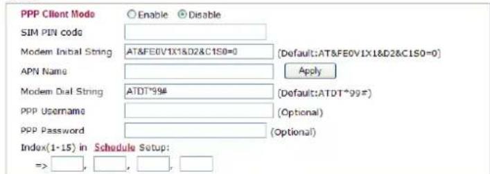 PPP Client Mode Enable Disable SIM PIN code Modem Initial String AT&FE0V1X1&D2&C1S0=0 [Default:AT&FE0V1X1&D2&C1S0=0] APN Name Apply Modem Dial String ATDT*99# [Default:ATDT*99#] PPP Username (Optional) PPP Password (Optional) Index(1-15) in Schedule Setup: => , , , ,