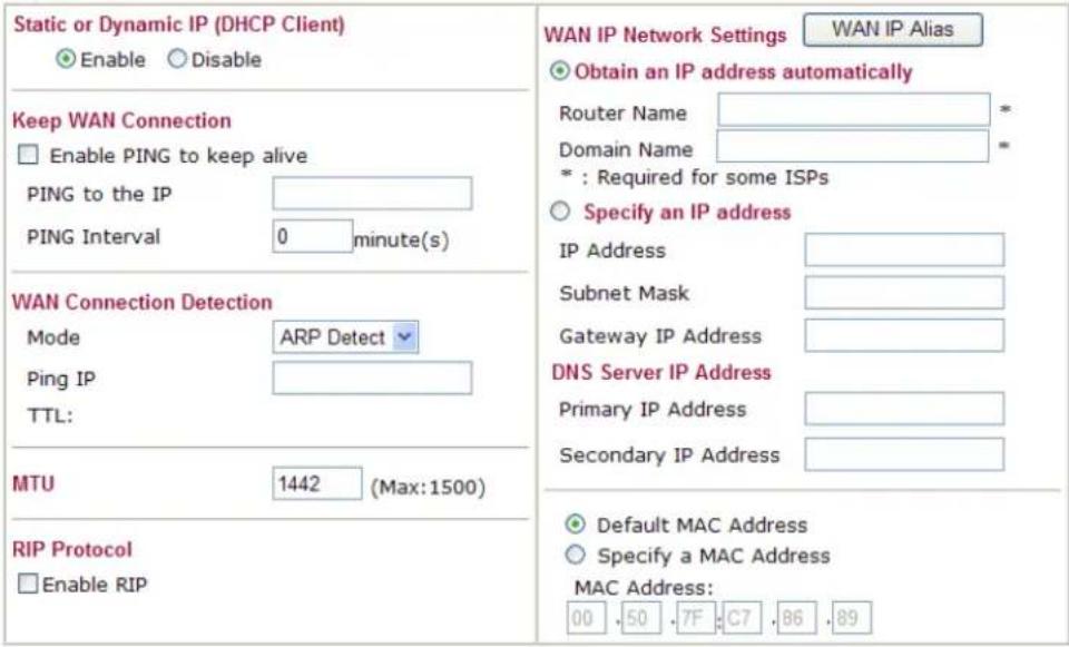 Static or Dynamic IP (DHCP Client) Enable Disable Keep WAN Connection Enable PING to keep alive PING to the IP PING Interval 0 minute(s) WAN Connection Detection Mode ARP Detect Ping IP TTL: MTU 1442 (Max:1500) RIP Protocol Enable RIP WAN IP Network Settings WAN IP Alias Obtain an IP address automatically Router Name * Domain Name * *: Required for some ISPs Specify an IP address IP Address Subnet Mask Gateway IP Address DNS Server IP Address Primary IP Address Secondary IP Address Default MAC Address Specify a MAC Address MAC Address: 00 50 7F C7 86 89